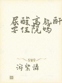 尿酸高肌酐高需要住院吗