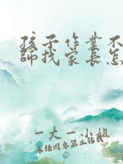 孩子作业不写老师找家长怎么办