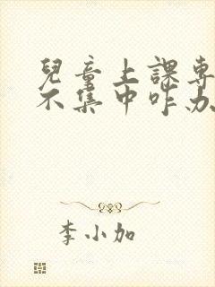 儿童上课专注力不集中咋办