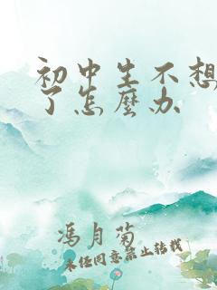 初中生不想上学了怎么办