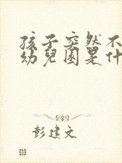 孩子突然不想上幼儿园是什么原因