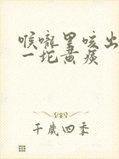 喉咙里咳出一坨一坨黄痰