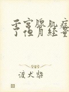 子宫腺肌症不疼了但月经量大