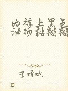 内裤上黑色的分泌物黏糊糊的