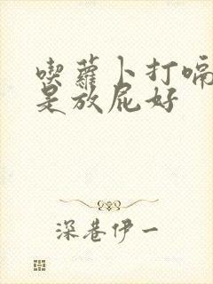 吃萝卜打嗝好还是放屁好