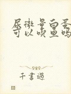 尿微量白蛋白高可以吃鱼吗?