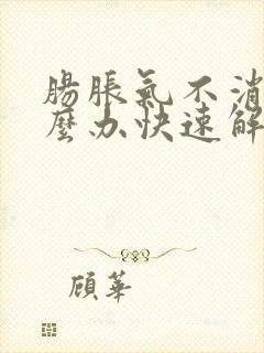 肠胀气不消化怎么办快速解决