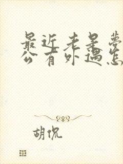 最近老是梦见老公有外遇怎么回事