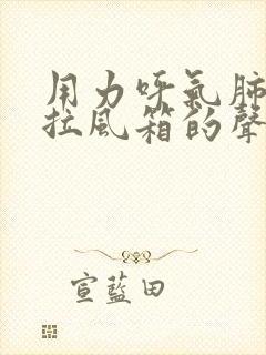 用力呼气肺部有拉风箱的声音