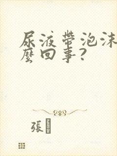 尿液带泡沫是怎么回事?