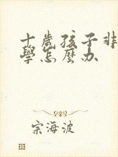 十岁孩子非常厌学怎么办