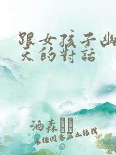 跟女孩子幽默聊天的对话