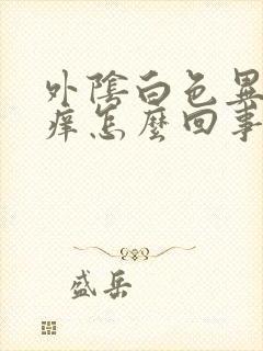 外阴白色异味还痒怎么回事