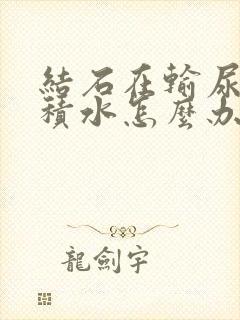 结石在输尿管肾积水怎么办