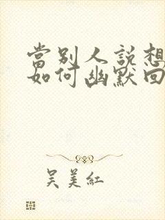 当别人说想你时如何幽默回复