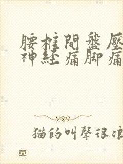 腰椎间盘压迫腿神经痛脚痛