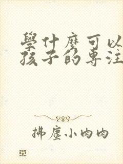 学什么可以培养孩子的专注力