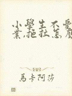 小学生不爱做作业,拖拉怎么办