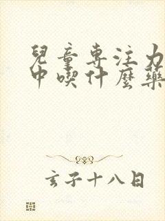 儿童专注力不集中吃什么药