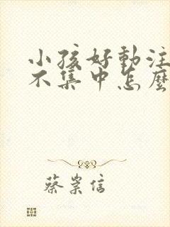 小孩好动注意力不集中怎么回事