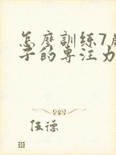 怎么训练7岁孩子的专注力