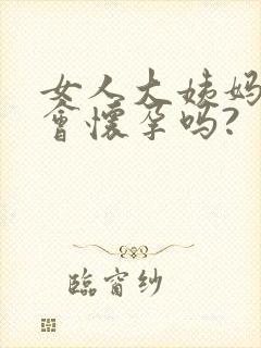 女人大姨妈期间会怀孕吗?