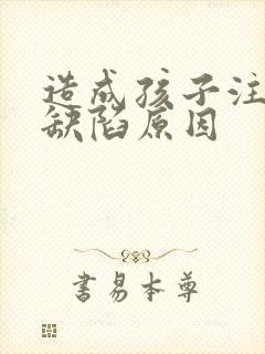 造成孩子注意力缺陷原因