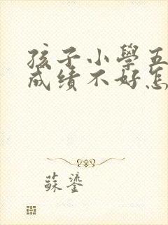 孩子小学五年级成绩不好怎么办