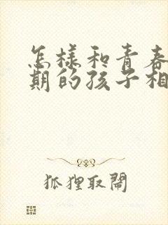 怎样和青春叛逆期的孩子相处