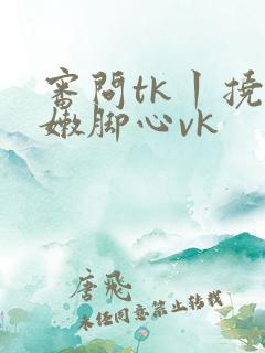 审问tk丨挠白嫩脚心vk