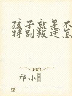 孩子就是不听话特别叛逆怎么解决