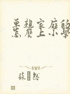 单亲家庭的孩子怎么上小学