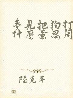 梦见把狗打死是什么意思周公解梦