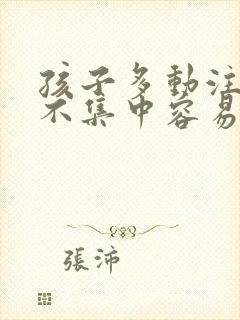 孩子多动注意力不集中容易兴奋