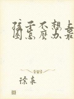 孩子不想上幼儿园怎么办最好的方法