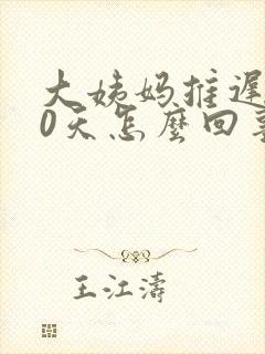 大姨妈推迟了20天怎么回事