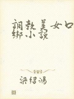 调教美女口球捆绑小说