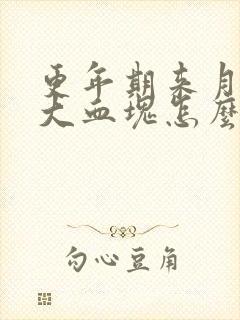 更年期来月经有大血块怎么回事