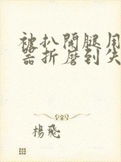 被扒开腿用震蛋器折磨到失禁