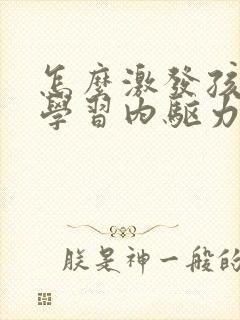 怎么激发孩子的学习内驱力