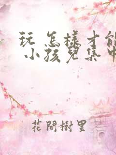 玩 怎样才能让 小孩儿集中注意力上课