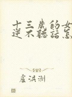 十三岁的女孩叛逆不听话怎么办