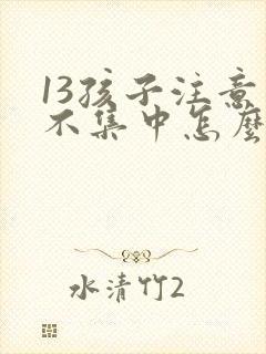 13孩子注意力不集中怎么办?该如何治