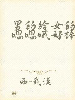 男的给女的舔.嗯嗯哦好棒啊