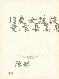 13岁女孩谈恋爱,家长怎么教育她