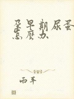 孕早期尿蛋白高怎么办