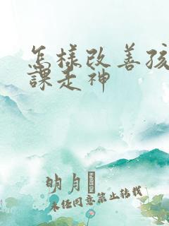 怎样改善孩子上课走神