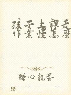 孩子上课走神写作业慢怎么办