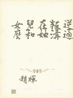 女儿在叛逆期怎么和她沟通