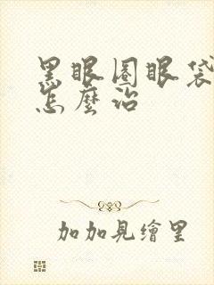 黑眼圈眼袋太重怎么治